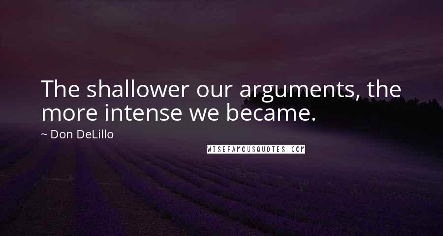 Don DeLillo Quotes: The shallower our arguments, the more intense we became.