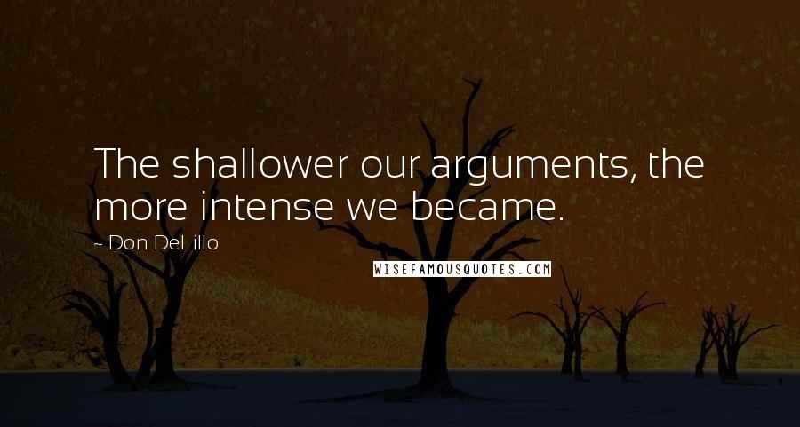 Don DeLillo Quotes: The shallower our arguments, the more intense we became.