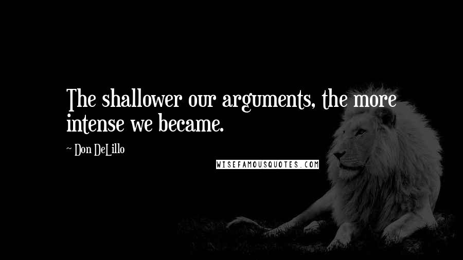 Don DeLillo Quotes: The shallower our arguments, the more intense we became.