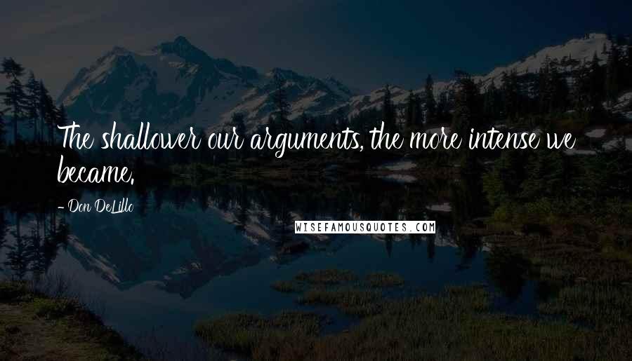 Don DeLillo Quotes: The shallower our arguments, the more intense we became.