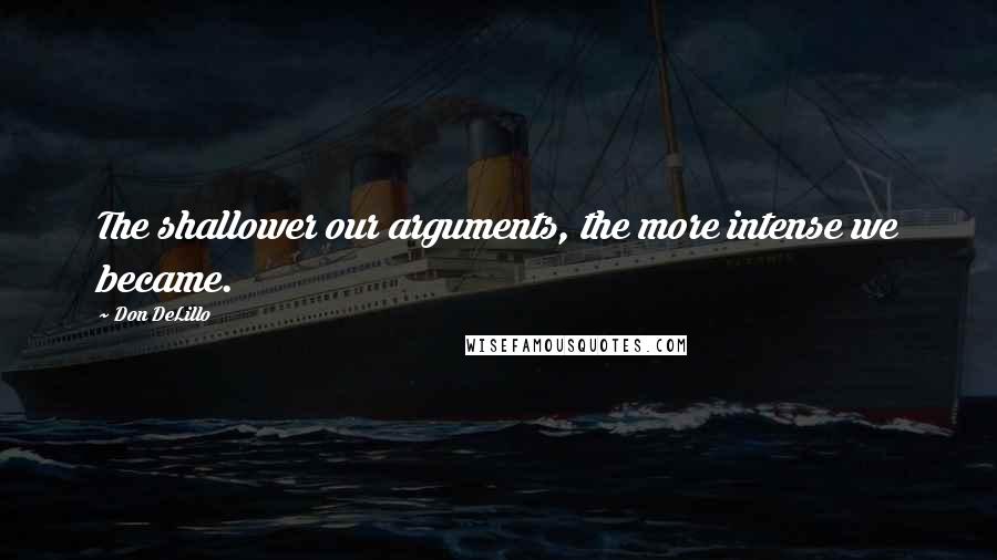 Don DeLillo Quotes: The shallower our arguments, the more intense we became.