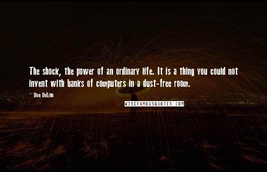 Don DeLillo Quotes: The shock, the power of an ordinary life. It is a thing you could not invent with banks of computers in a dust-free room.