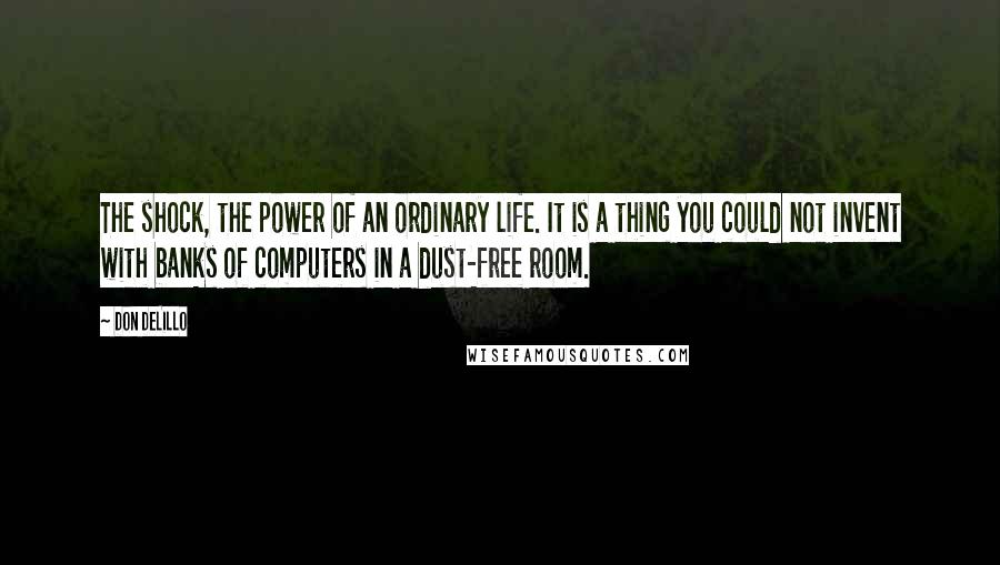 Don DeLillo Quotes: The shock, the power of an ordinary life. It is a thing you could not invent with banks of computers in a dust-free room.