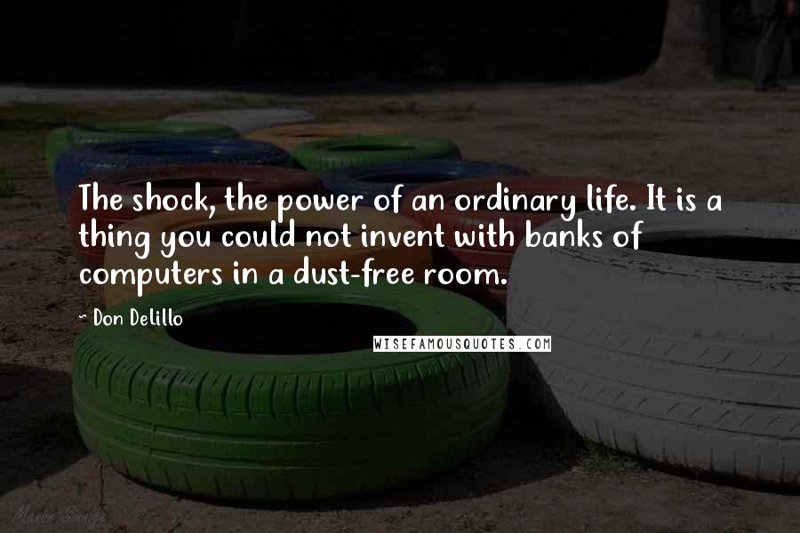 Don DeLillo Quotes: The shock, the power of an ordinary life. It is a thing you could not invent with banks of computers in a dust-free room.