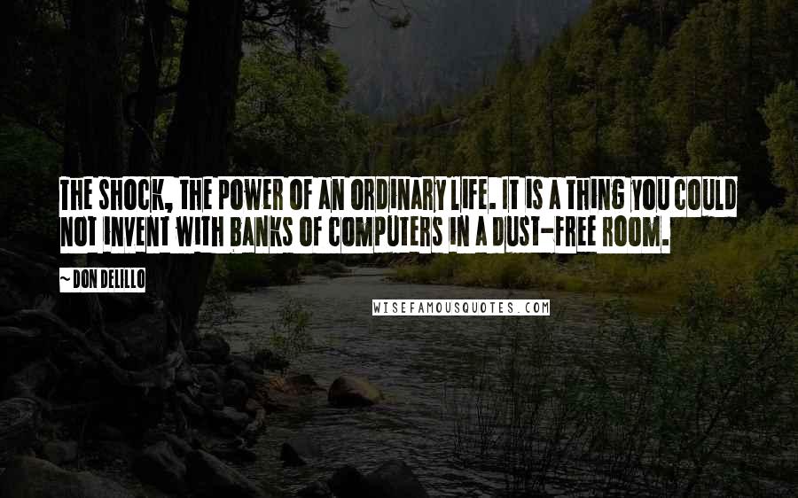 Don DeLillo Quotes: The shock, the power of an ordinary life. It is a thing you could not invent with banks of computers in a dust-free room.