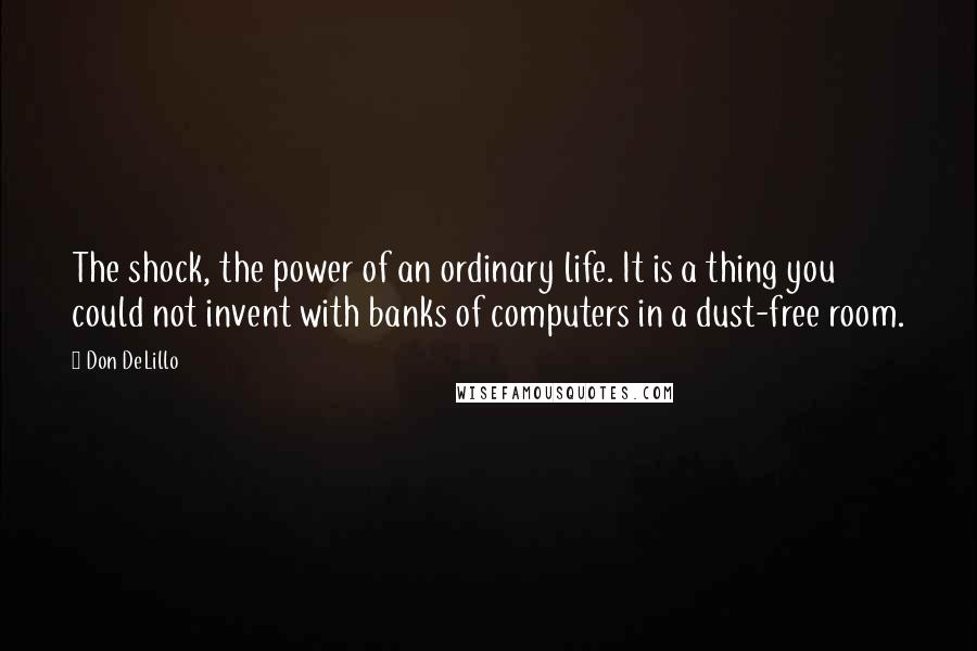 Don DeLillo Quotes: The shock, the power of an ordinary life. It is a thing you could not invent with banks of computers in a dust-free room.