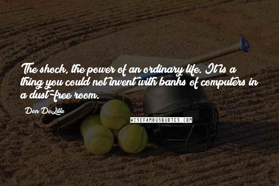 Don DeLillo Quotes: The shock, the power of an ordinary life. It is a thing you could not invent with banks of computers in a dust-free room.