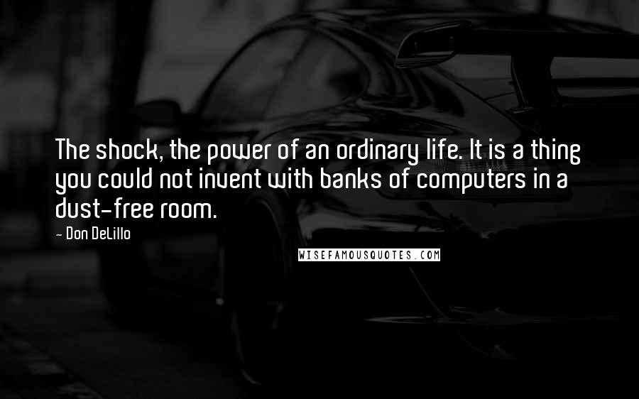 Don DeLillo Quotes: The shock, the power of an ordinary life. It is a thing you could not invent with banks of computers in a dust-free room.