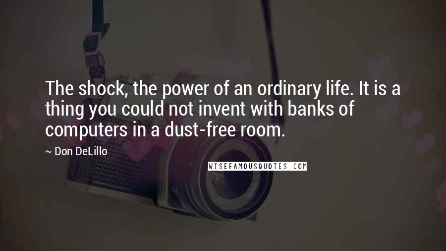 Don DeLillo Quotes: The shock, the power of an ordinary life. It is a thing you could not invent with banks of computers in a dust-free room.