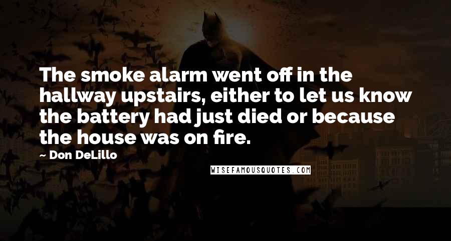 Don DeLillo Quotes: The smoke alarm went off in the hallway upstairs, either to let us know the battery had just died or because the house was on fire.
