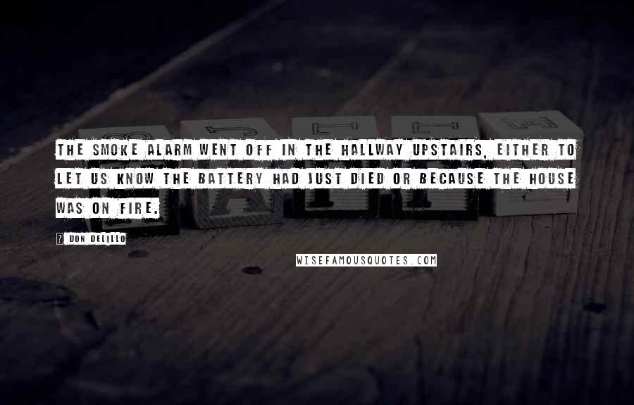 Don DeLillo Quotes: The smoke alarm went off in the hallway upstairs, either to let us know the battery had just died or because the house was on fire.