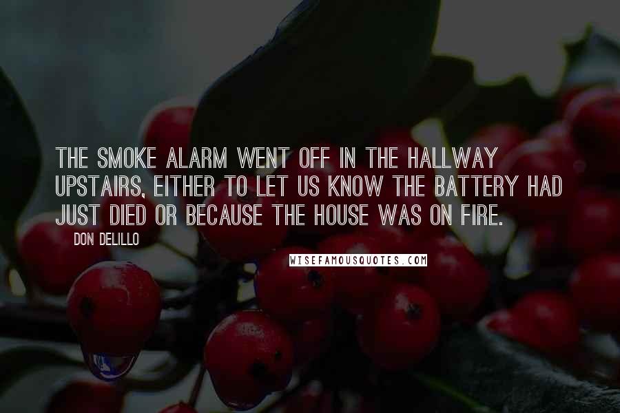 Don DeLillo Quotes: The smoke alarm went off in the hallway upstairs, either to let us know the battery had just died or because the house was on fire.