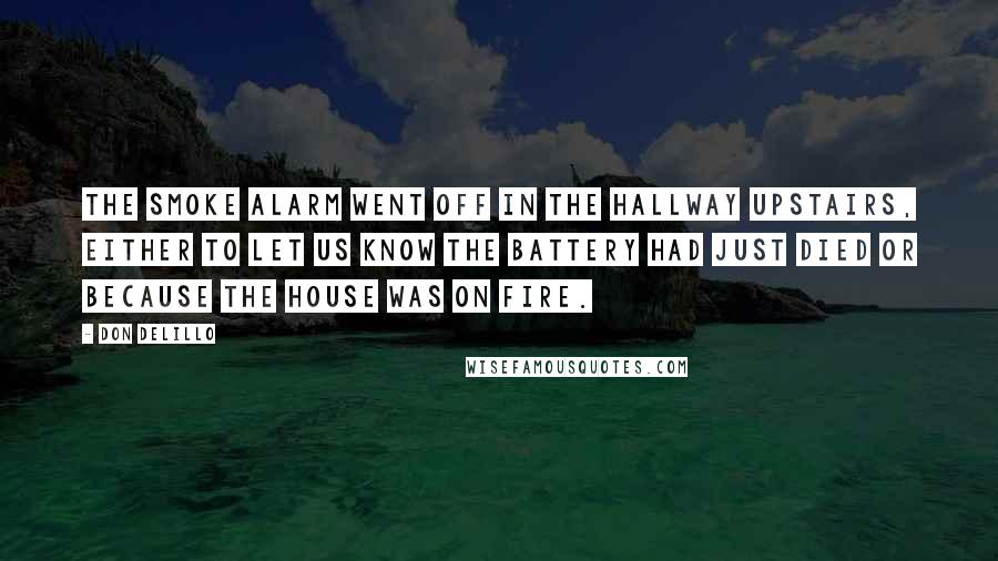 Don DeLillo Quotes: The smoke alarm went off in the hallway upstairs, either to let us know the battery had just died or because the house was on fire.