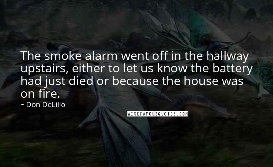 Don DeLillo Quotes: The smoke alarm went off in the hallway upstairs, either to let us know the battery had just died or because the house was on fire.