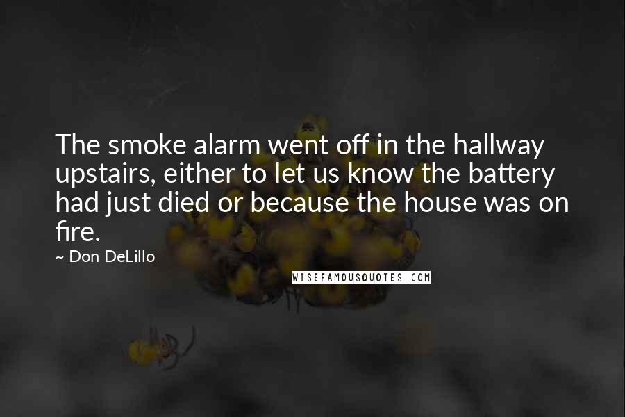 Don DeLillo Quotes: The smoke alarm went off in the hallway upstairs, either to let us know the battery had just died or because the house was on fire.