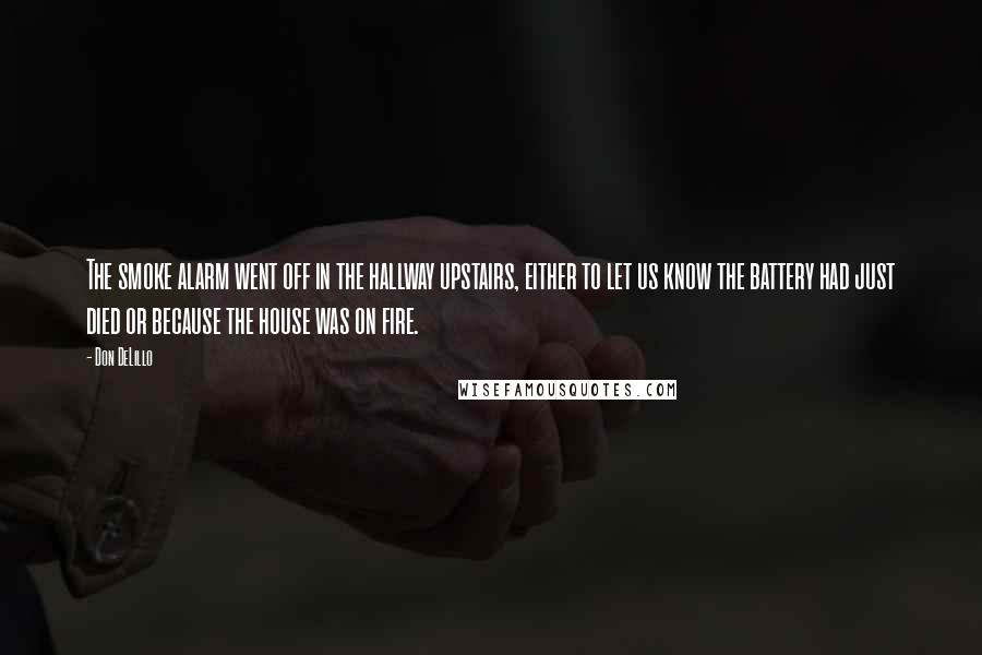 Don DeLillo Quotes: The smoke alarm went off in the hallway upstairs, either to let us know the battery had just died or because the house was on fire.