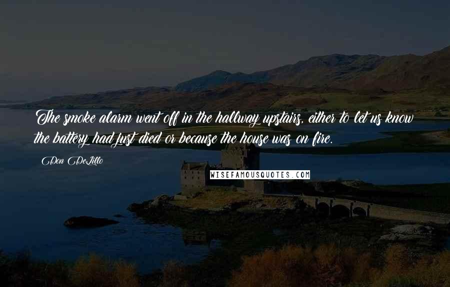 Don DeLillo Quotes: The smoke alarm went off in the hallway upstairs, either to let us know the battery had just died or because the house was on fire.