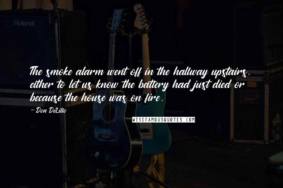 Don DeLillo Quotes: The smoke alarm went off in the hallway upstairs, either to let us know the battery had just died or because the house was on fire.