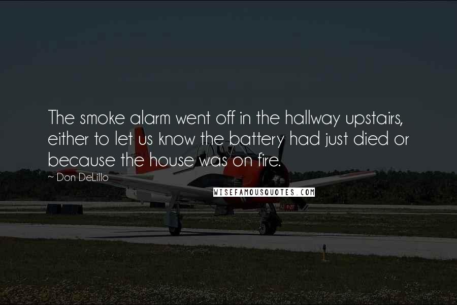 Don DeLillo Quotes: The smoke alarm went off in the hallway upstairs, either to let us know the battery had just died or because the house was on fire.