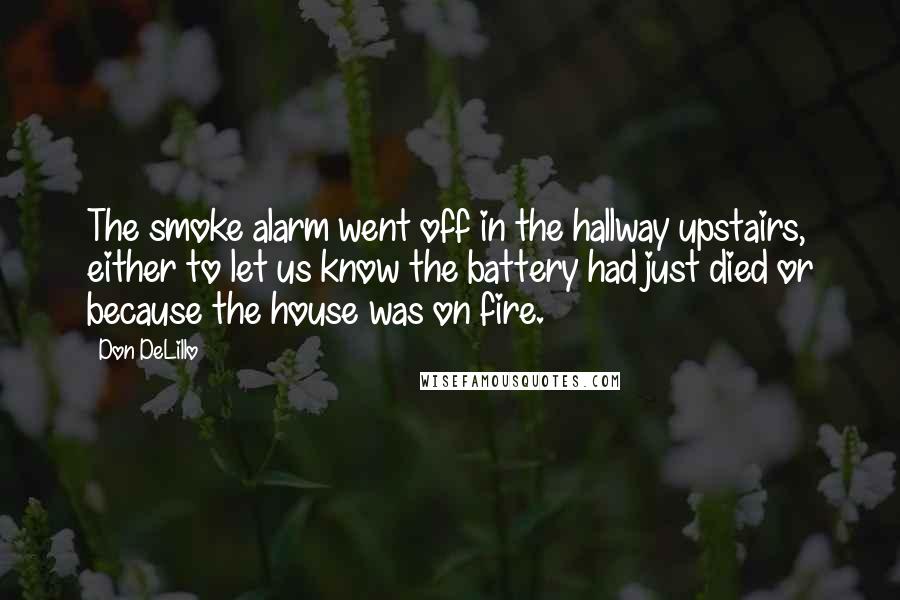 Don DeLillo Quotes: The smoke alarm went off in the hallway upstairs, either to let us know the battery had just died or because the house was on fire.