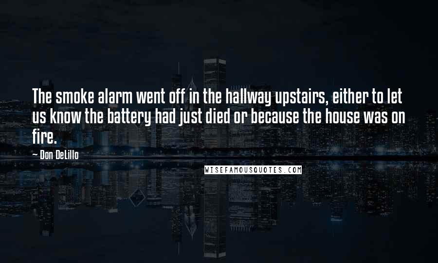 Don DeLillo Quotes: The smoke alarm went off in the hallway upstairs, either to let us know the battery had just died or because the house was on fire.