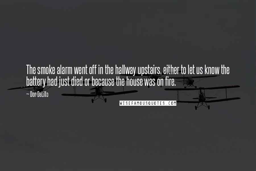 Don DeLillo Quotes: The smoke alarm went off in the hallway upstairs, either to let us know the battery had just died or because the house was on fire.