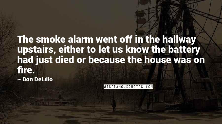 Don DeLillo Quotes: The smoke alarm went off in the hallway upstairs, either to let us know the battery had just died or because the house was on fire.