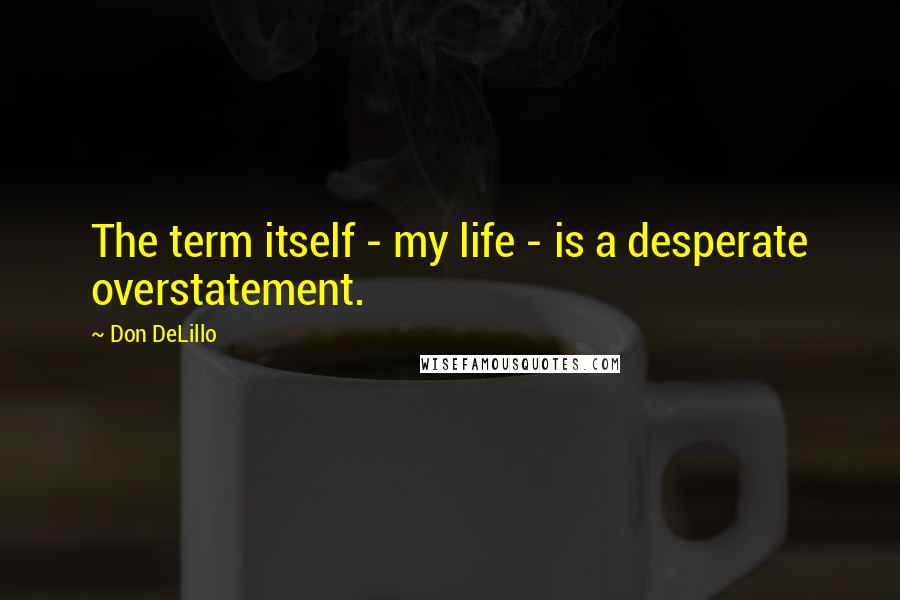 Don DeLillo Quotes: The term itself - my life - is a desperate overstatement.