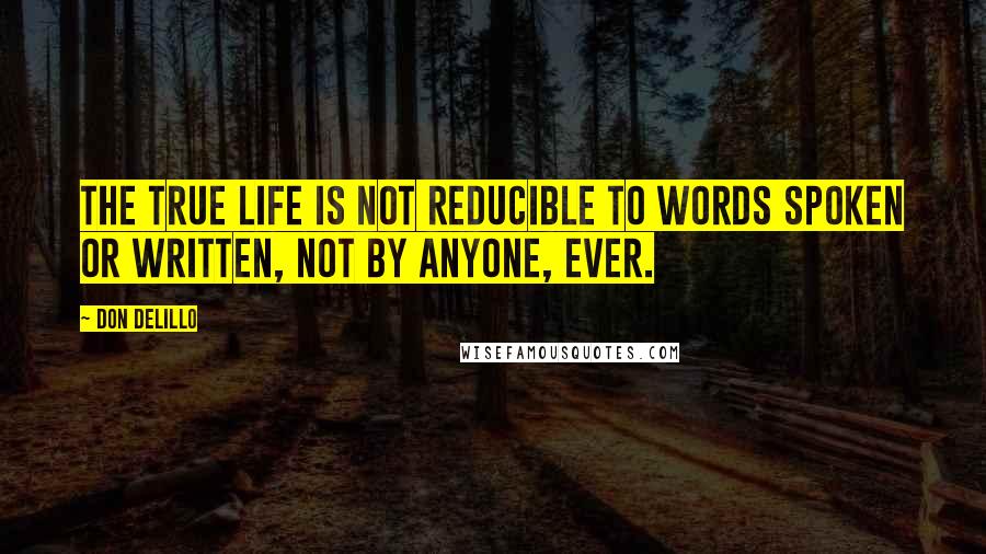 Don DeLillo Quotes: The true life is not reducible to words spoken or written, not by anyone, ever.