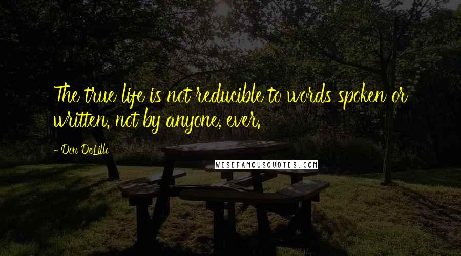 Don DeLillo Quotes: The true life is not reducible to words spoken or written, not by anyone, ever.