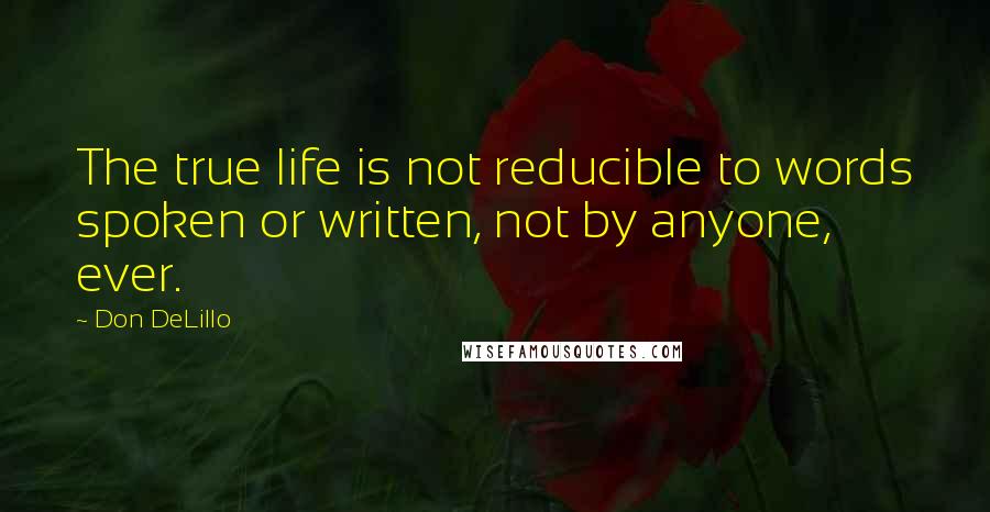 Don DeLillo Quotes: The true life is not reducible to words spoken or written, not by anyone, ever.