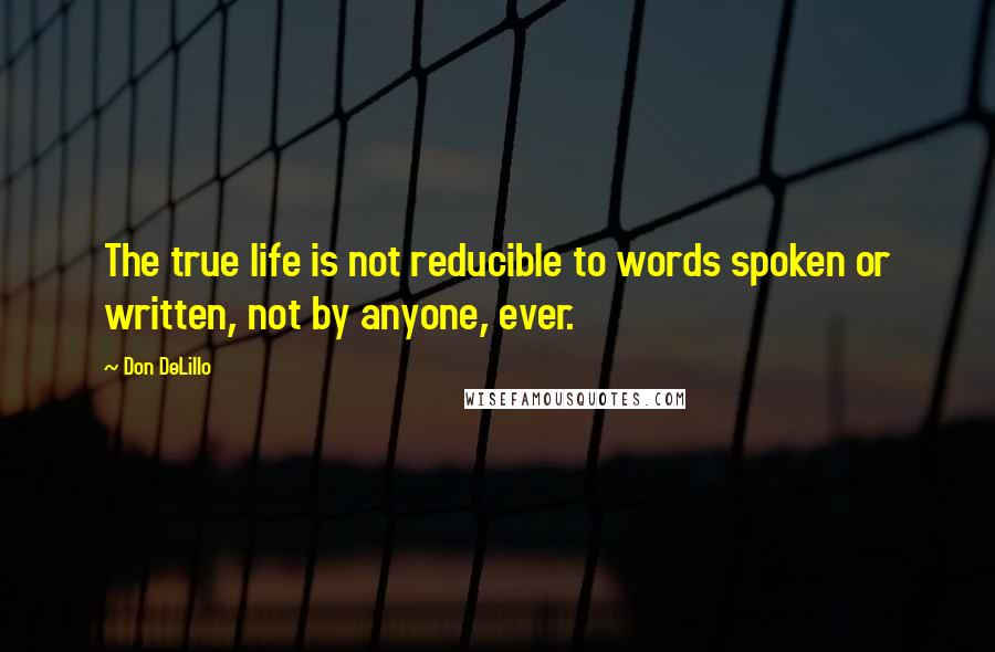 Don DeLillo Quotes: The true life is not reducible to words spoken or written, not by anyone, ever.