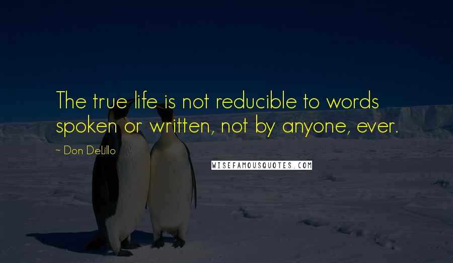 Don DeLillo Quotes: The true life is not reducible to words spoken or written, not by anyone, ever.