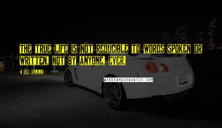 Don DeLillo Quotes: The true life is not reducible to words spoken or written, not by anyone, ever.