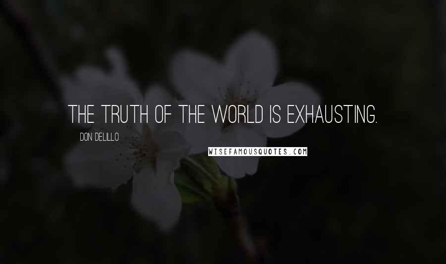 Don DeLillo Quotes: The truth of the world is exhausting.
