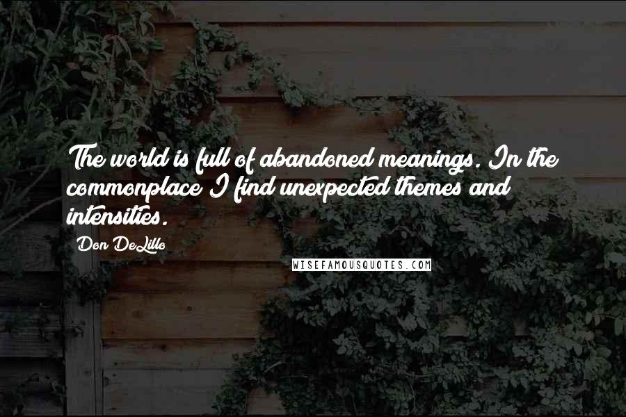 Don DeLillo Quotes: The world is full of abandoned meanings. In the commonplace I find unexpected themes and intensities.