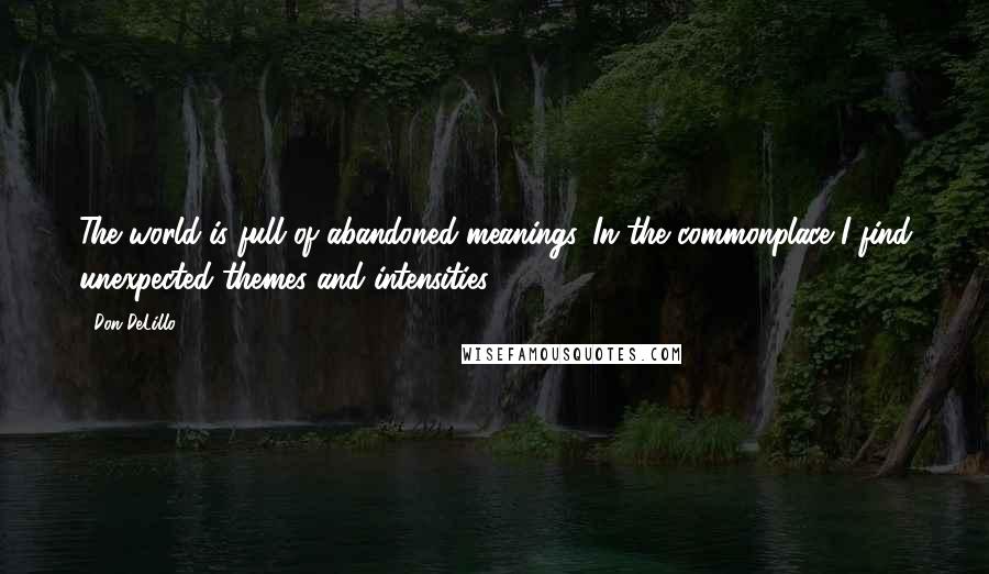 Don DeLillo Quotes: The world is full of abandoned meanings. In the commonplace I find unexpected themes and intensities.