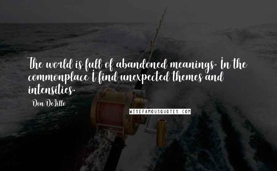 Don DeLillo Quotes: The world is full of abandoned meanings. In the commonplace I find unexpected themes and intensities.