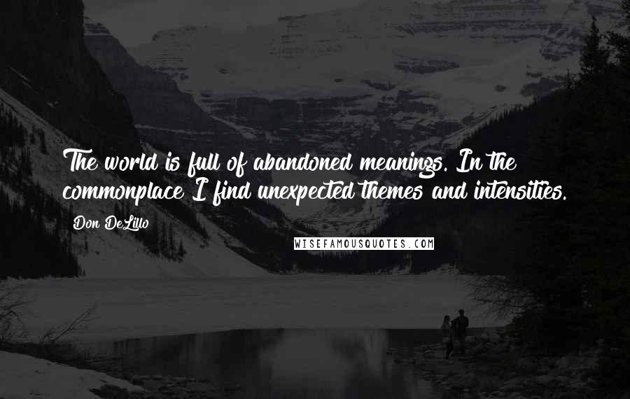 Don DeLillo Quotes: The world is full of abandoned meanings. In the commonplace I find unexpected themes and intensities.