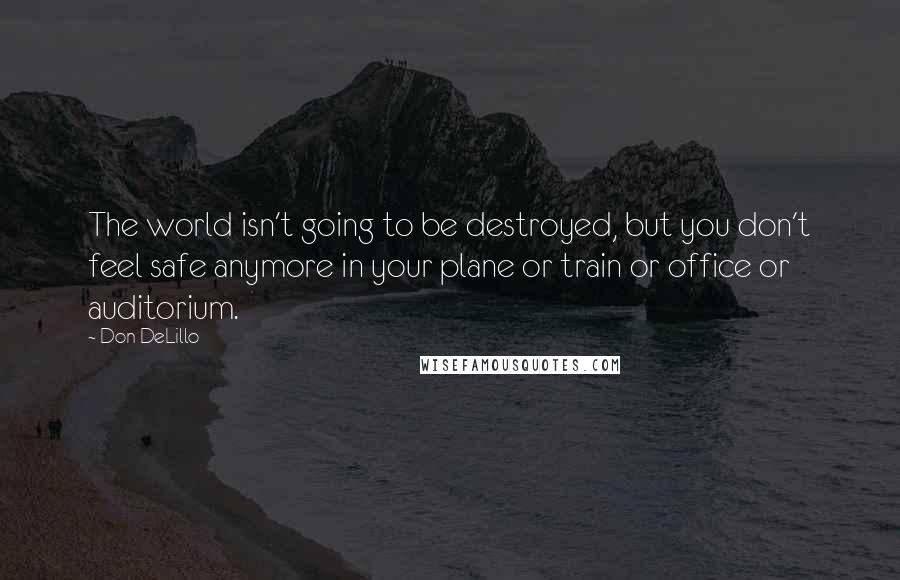 Don DeLillo Quotes: The world isn't going to be destroyed, but you don't feel safe anymore in your plane or train or office or auditorium.