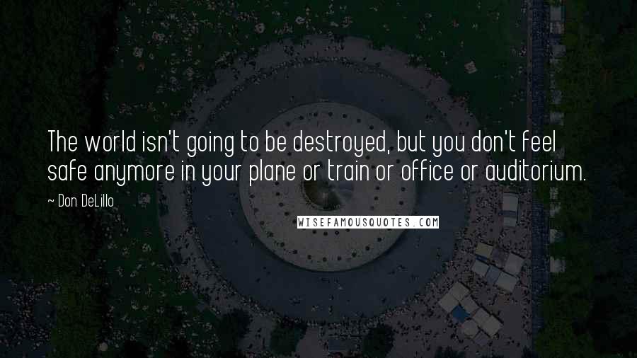 Don DeLillo Quotes: The world isn't going to be destroyed, but you don't feel safe anymore in your plane or train or office or auditorium.