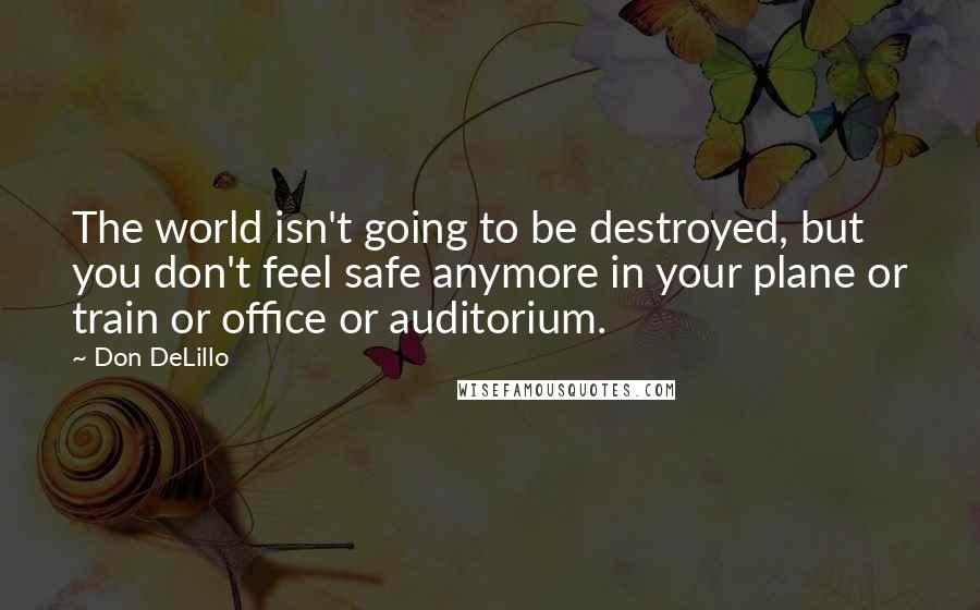 Don DeLillo Quotes: The world isn't going to be destroyed, but you don't feel safe anymore in your plane or train or office or auditorium.
