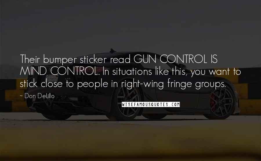 Don DeLillo Quotes: Their bumper sticker read GUN CONTROL IS MIND CONTROL. In situations like this, you want to stick close to people in right-wing fringe groups.