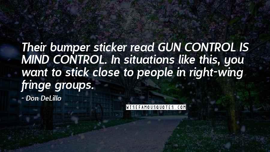 Don DeLillo Quotes: Their bumper sticker read GUN CONTROL IS MIND CONTROL. In situations like this, you want to stick close to people in right-wing fringe groups.