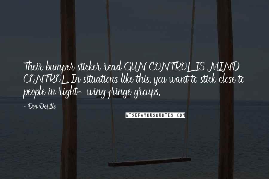 Don DeLillo Quotes: Their bumper sticker read GUN CONTROL IS MIND CONTROL. In situations like this, you want to stick close to people in right-wing fringe groups.