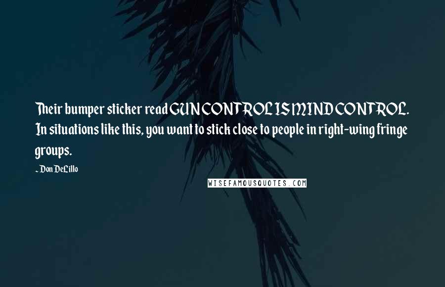 Don DeLillo Quotes: Their bumper sticker read GUN CONTROL IS MIND CONTROL. In situations like this, you want to stick close to people in right-wing fringe groups.