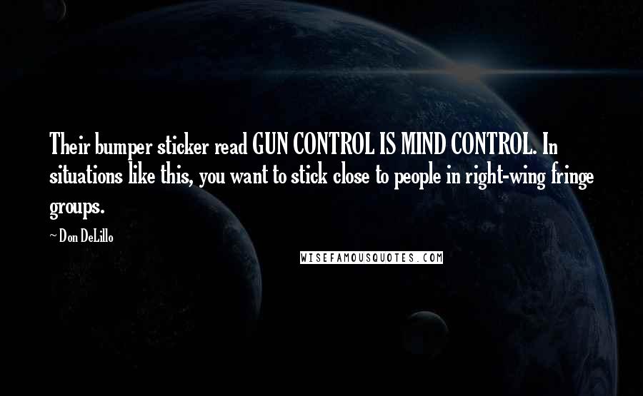 Don DeLillo Quotes: Their bumper sticker read GUN CONTROL IS MIND CONTROL. In situations like this, you want to stick close to people in right-wing fringe groups.