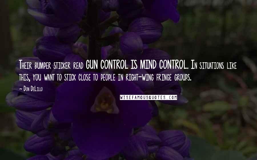 Don DeLillo Quotes: Their bumper sticker read GUN CONTROL IS MIND CONTROL. In situations like this, you want to stick close to people in right-wing fringe groups.