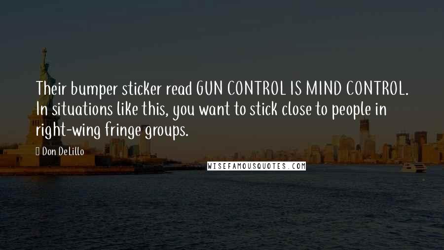 Don DeLillo Quotes: Their bumper sticker read GUN CONTROL IS MIND CONTROL. In situations like this, you want to stick close to people in right-wing fringe groups.