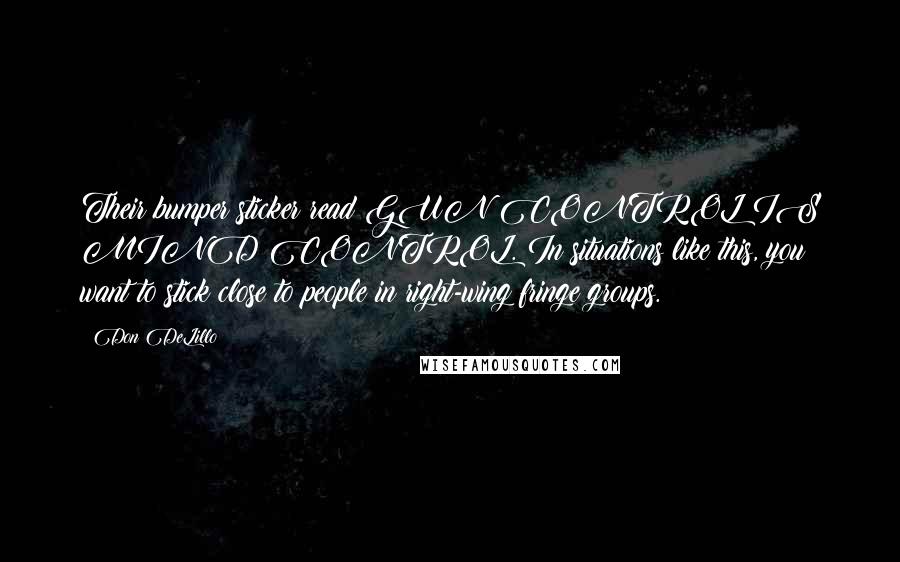 Don DeLillo Quotes: Their bumper sticker read GUN CONTROL IS MIND CONTROL. In situations like this, you want to stick close to people in right-wing fringe groups.
